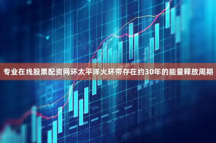 专业在线股票配资网环太平洋火环带存在约30年的能量释放周期