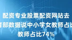 配资专业股票配资网站去年教育部数据说中小学女教师占比74%