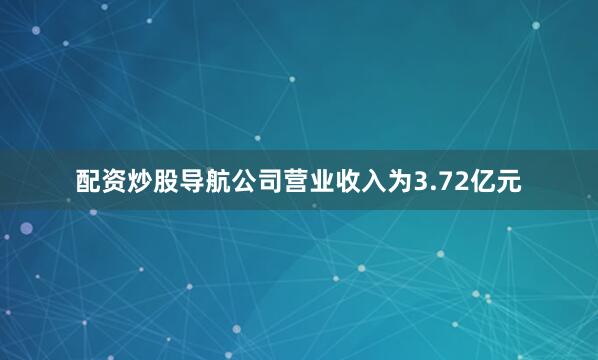 配资炒股导航公司营业收入为3.72亿元