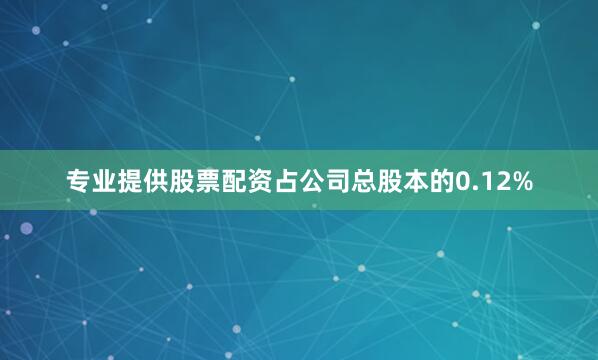 专业提供股票配资占公司总股本的0.12%