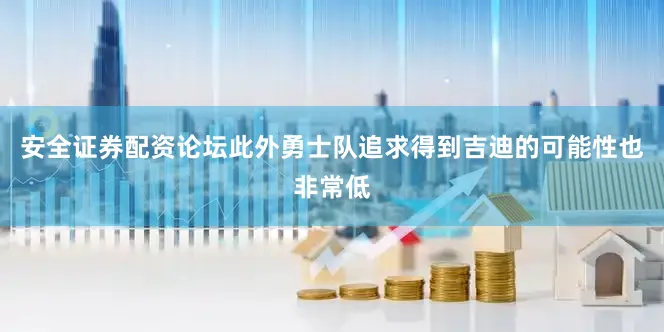 安全证券配资论坛此外勇士队追求得到吉迪的可能性也非常低