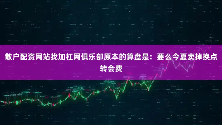 散户配资网站找加杠网俱乐部原本的算盘是：要么今夏卖掉换点转会费