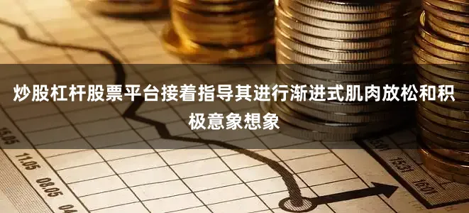 炒股杠杆股票平台接着指导其进行渐进式肌肉放松和积极意象想象