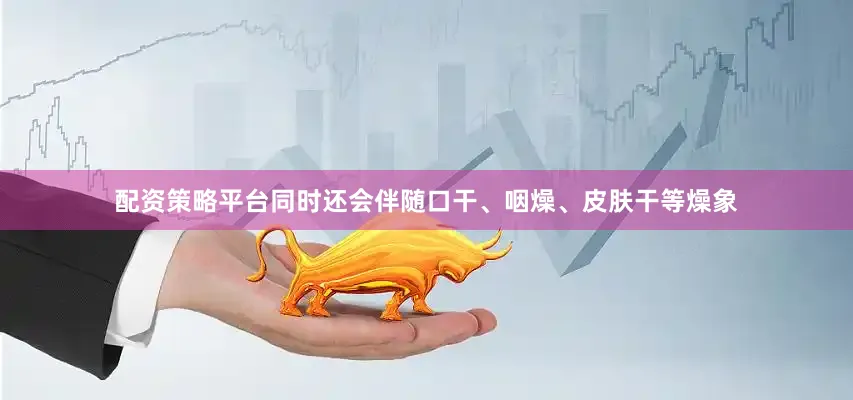 配资策略平台同时还会伴随口干、咽燥、皮肤干等燥象