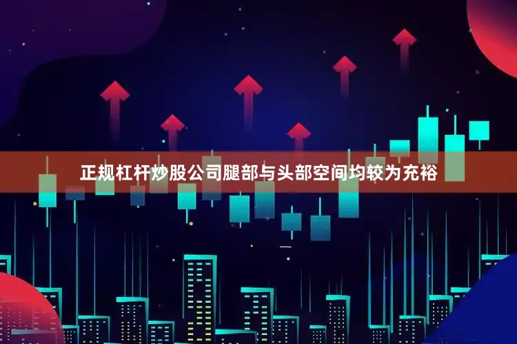 正规杠杆炒股公司腿部与头部空间均较为充裕