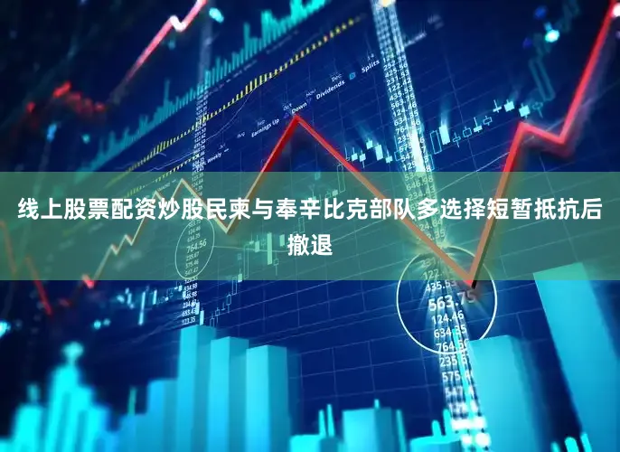 线上股票配资炒股民柬与奉辛比克部队多选择短暂抵抗后撤退