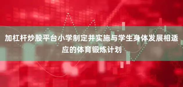 加杠杆炒股平台小学制定并实施与学生身体发展相适应的体育锻炼计划