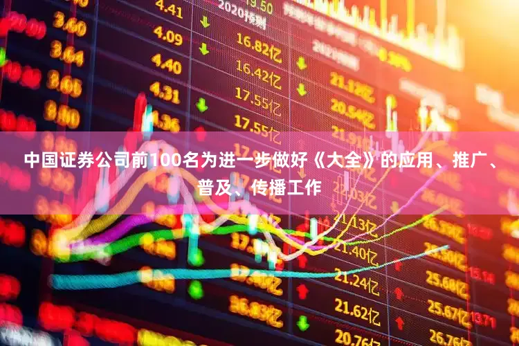 中国证券公司前100名为进一步做好《大全》的应用、推广、普及、传播工作