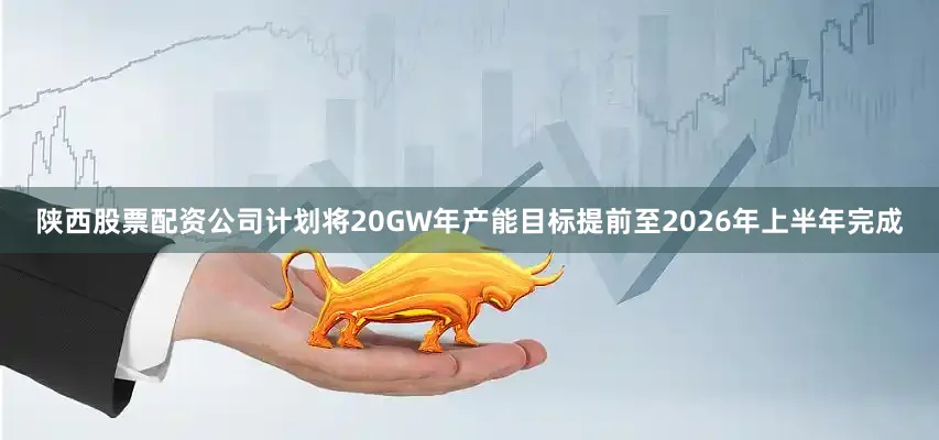 陕西股票配资公司计划将20GW年产能目标提前至2026年上半年完成